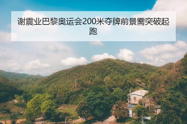 谢震业巴黎奥运会200米夺牌前景需突破起跑